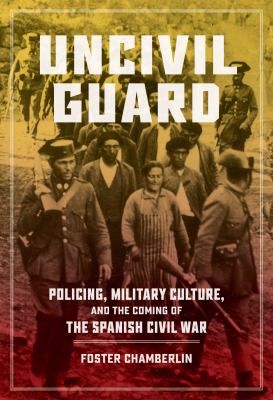 image for Uncivil guard : policing, military culture, and the coming of the Spanish Civil War