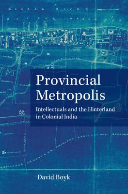 image for Provincial metropolis : intellectuals and the hinterland in colonial India