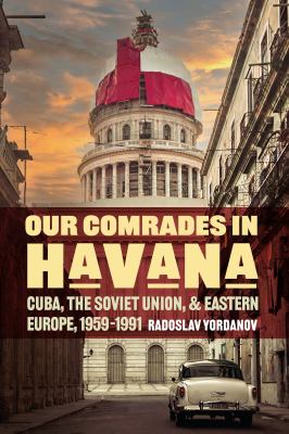 Our comrades in Havana : Cuba, the Soviet Union, and Eastern Europe, 1959-1991