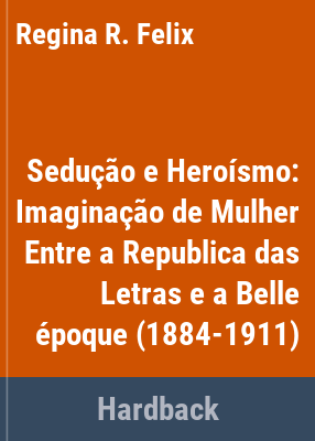 image for Sedução e heroísmo : imaginação de mulher entre a república das letras e a belle époque (1884-1911) /